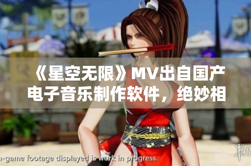 《星空无限》MV出自国产电子音乐制作软件，绝妙相融的视听盛宴
