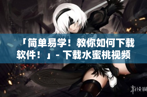 「简单易学！教你如何下载软件！」- 下载水蜜桃视频方法指南