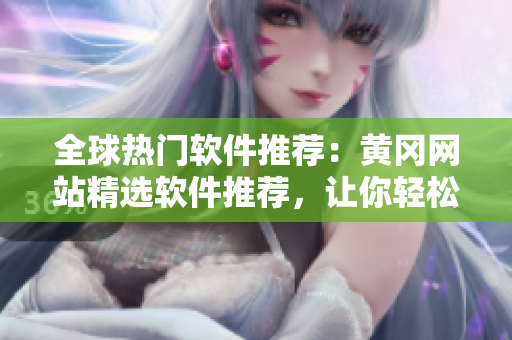 全球热门软件推荐：黄冈网站精选软件推荐，让你轻松畅游科技世界！