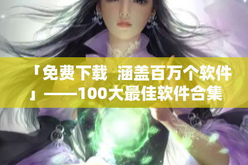 「免费下载  涵盖百万个软件」——100大最佳软件合集，你想要哪个？