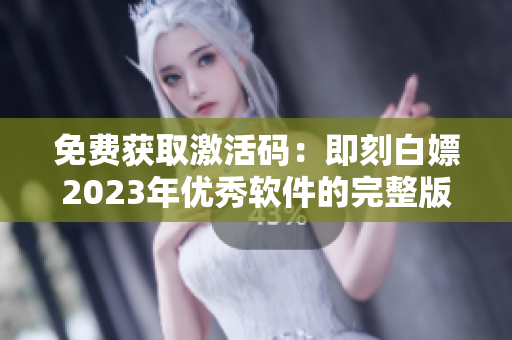 免费获取激活码：即刻白嫖2023年优秀软件的完整版本！