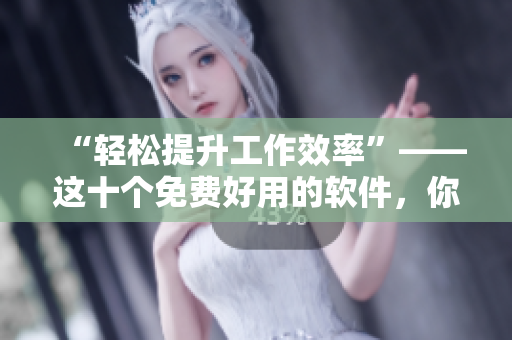 “轻松提升工作效率”——这十个免费好用的软件，你一定需要！