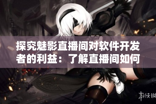 探究魅影直播间对软件开发者的利益:了解直播间如何为软件行业带来好处! 探究魅影直播间对软件开发者的利益:了解直播间如何为软件行业带来好处!
