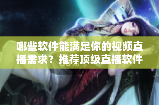 哪些软件能满足你的视频直播需求？推荐顶级直播软件！