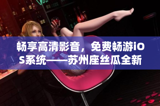 畅享高清影音，免费畅游iOS系统——苏州座丝瓜全新版本发布！