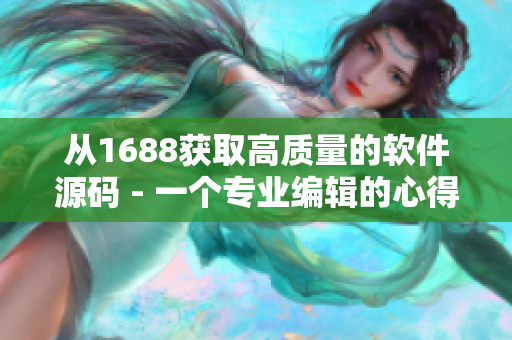 从1688获取高质量的软件源码 - 一个专业编辑的心得体会