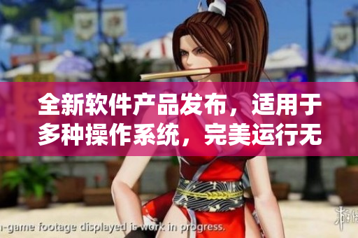 全新软件产品发布，适用于多种操作系统，完美运行无需尺码帮助