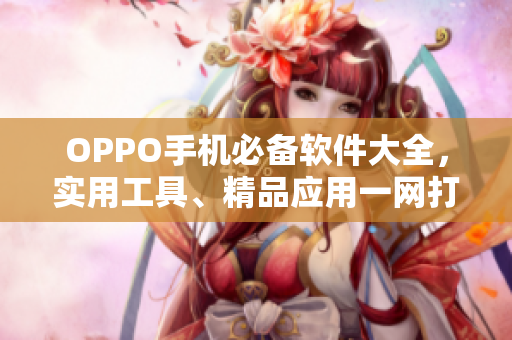 OPPO手机必备软件大全，实用工具、精品应用一网打尽！