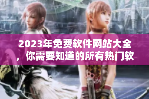 2023年免费软件网站大全，你需要知道的所有热门软件网站汇总！