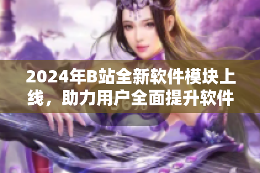 2024年B站全新软件模块上线，助力用户全面提升软件技能
