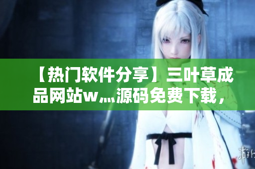 【热门软件分享】三叶草成品网站w灬源码免费下载，玩转软件开发必备！