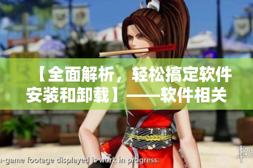 【全面解析，轻松搞定软件安装和卸载】——软件相关文章编辑分享