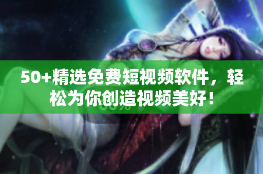 50+精选免费短视频软件，轻松为你创造视频美好！