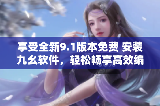 享受全新9.1版本免费 安装九幺软件，轻松畅享高效编程体验