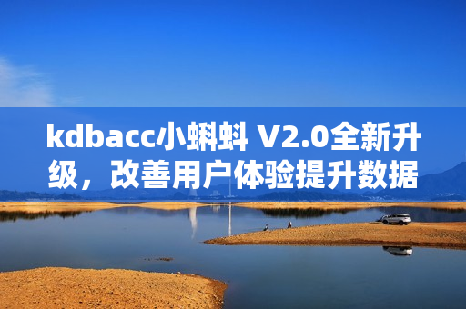 kdbacc小蝌蚪 V2.0全新升级，改善用户体验提升数据管理效率