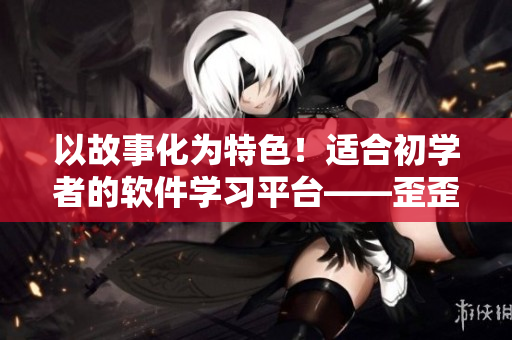以故事化为特色！适合初学者的软件学习平台——歪歪软件学院