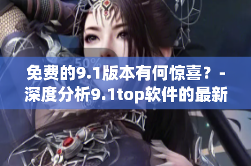 免费的9.1版本有何惊喜？-深度分析9.1top软件的最新特性