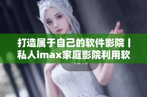 打造属于自己的软件影院丨私人imax家庭影院利用软件更智能化
