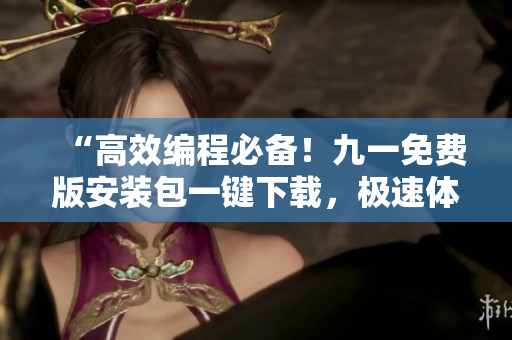 “高效编程必备！九一免费版安装包一键下载，极速体验全新软件操作！”