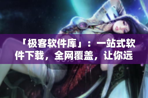 「极客软件库」：一站式软件下载，全网覆盖，让你远离繁琐下载流程