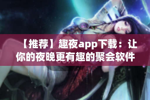 【推荐】趣夜app下载：让你的夜晚更有趣的聚会软件