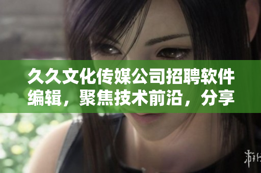 久久文化传媒公司招聘软件编辑，聚焦技术前沿，分享热点分析及实用技巧