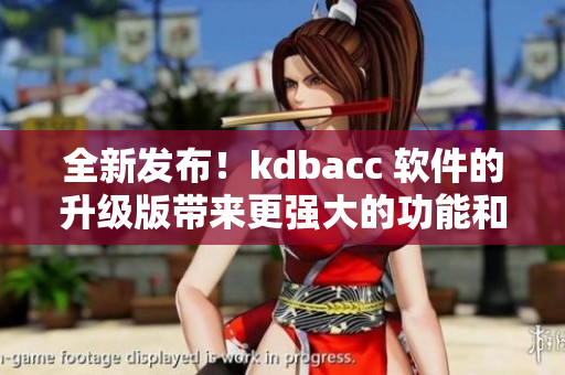 全新发布！kdbacc 软件的升级版带来更强大的功能和性能提升