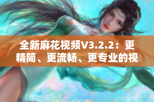 全新麻花视频V3.2.2：更精简、更流畅、更专业的视频软件！