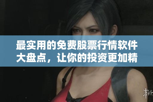 最实用的免费股票行情软件大盘点，让你的投资更加精准