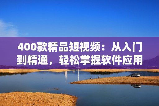 400款精品短视频：从入门到精通，轻松掌握软件应用技巧！