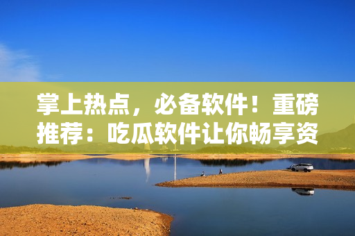 掌上热点，必备软件！重磅推荐：吃瓜软件让你畅享资讯快报
