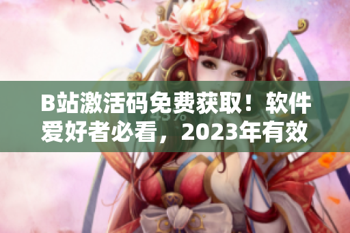 B站激活码免费获取！软件爱好者必看，2023年有效