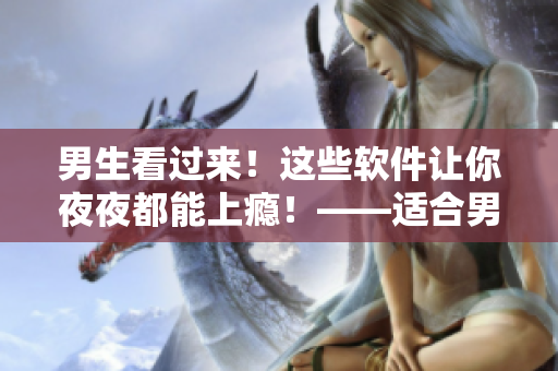 男生看过来！这些软件让你夜夜都能上瘾！——适合男性使用的夜间应用推荐