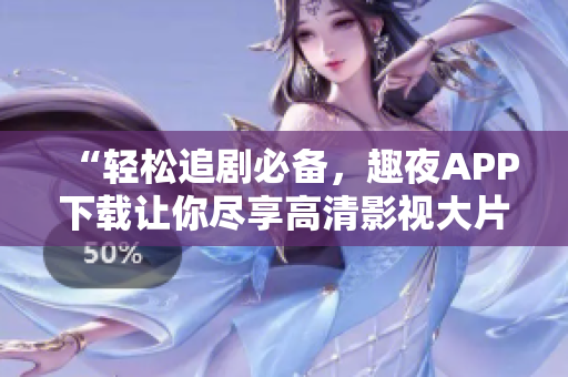 “轻松追剧必备，趣夜APP下载让你尽享高清影视大片！”