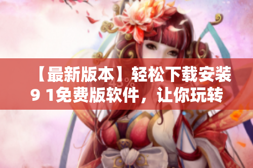 【最新版本】轻松下载安装9 1免费版软件，让你玩转电脑达人的世界！