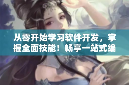 从零开始学习软件开发，掌握全面技能！畅享一站式编程学习平台