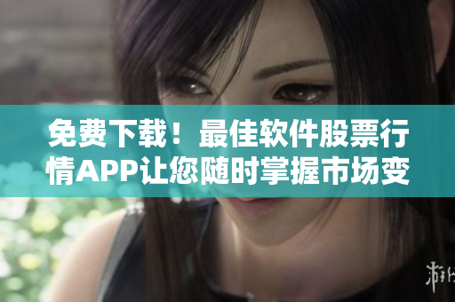 免费下载！最佳软件股票行情APP让您随时掌握市场变化