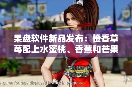 果盘软件新品发布：橙香草莓配上水蜜桃、香蕉和芒果，助力提升团队协作效率