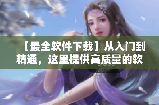 【最全软件下载】从入门到精通，这里提供高质量的软件下载及教程