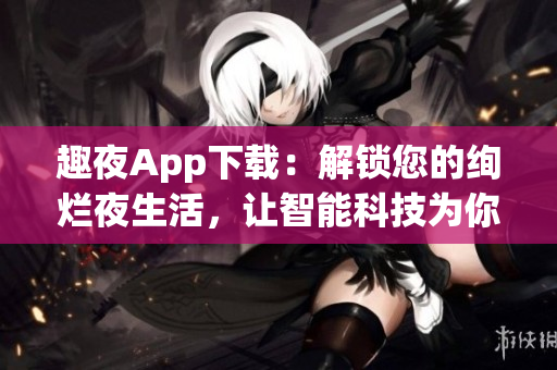 趣夜App下载：解锁您的绚烂夜生活，让智能科技为你服务！