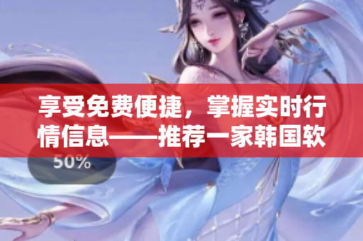 享受免费便捷，掌握实时行情信息——推荐一家韩国软件公司的理由