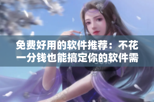 免费好用的软件推荐：不花一分钱也能搞定你的软件需求