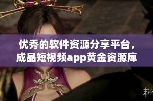 优秀的软件资源分享平台，成品短视频app黄金资源库，下载软件尽在掌握