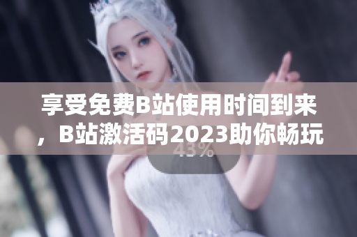 享受免费B站使用时间到来，B站激活码2023助你畅玩软件世界！