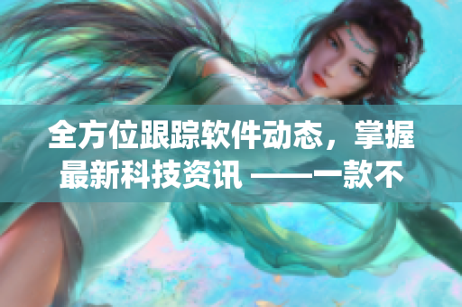 全方位跟踪软件动态，掌握最新科技资讯 ——一款不可错过的科技资讯App