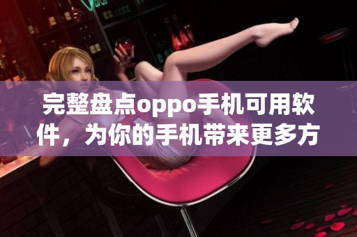 完整盘点oppo手机可用软件，为你的手机带来更多方便与创新