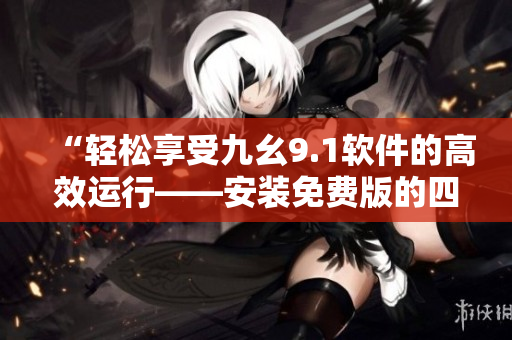 “轻松享受九幺9.1软件的高效运行——安装免费版的四个实用步骤”