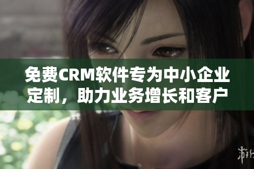 免费CRM软件专为中小企业定制，助力业务增长和客户管理