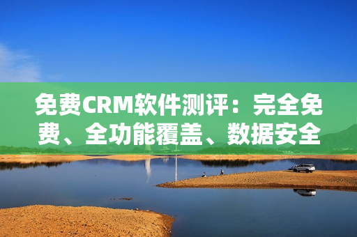 免费CRM软件测评：完全免费、全功能覆盖、数据安全保障！