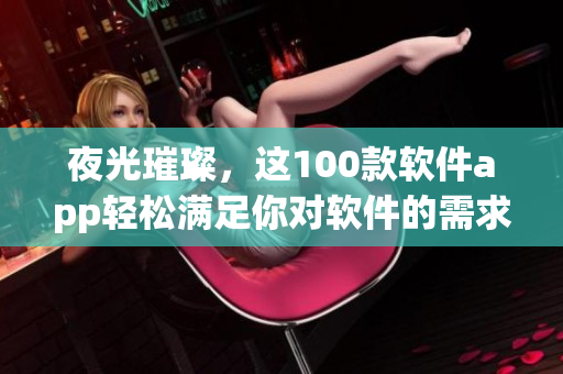 夜光璀璨，这100款软件app轻松满足你对软件的需求！